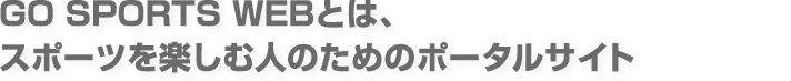 Go Sports Webとは、スポーツを楽しむ人のためのポータルサイト